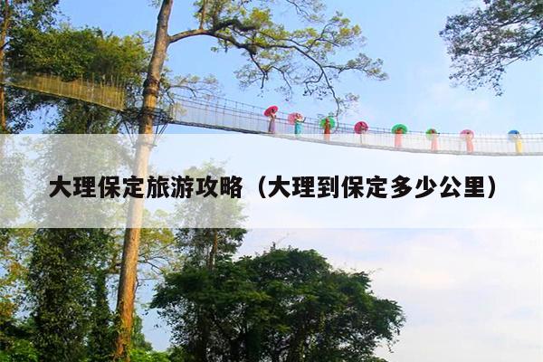 大理保定旅游攻略（大理到保定多少公里）