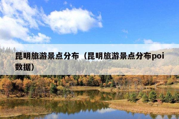 昆明旅游景点分布（昆明旅游景点分布poi数据）