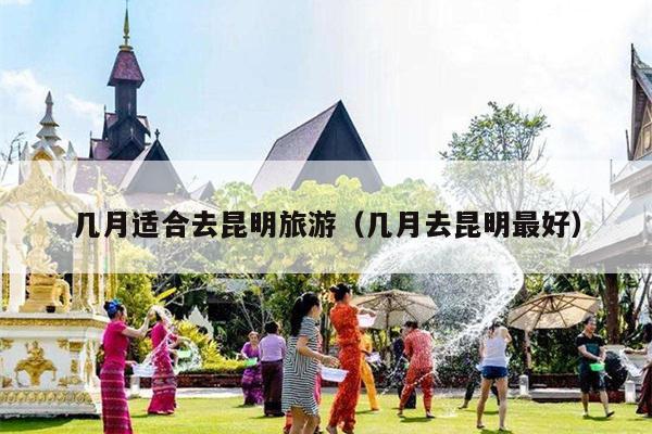 几月适合去昆明旅游（几月去昆明最好）