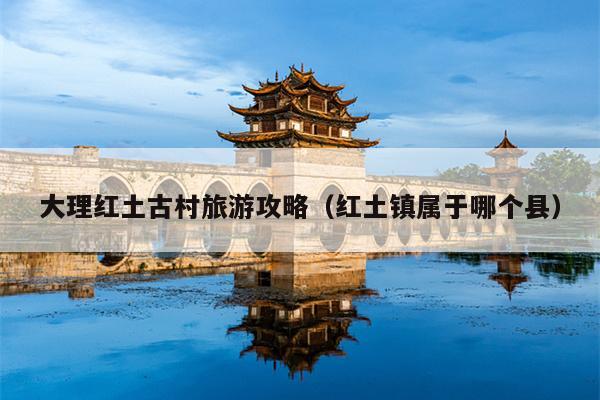 大理红土古村旅游攻略（红土镇属于哪个县）