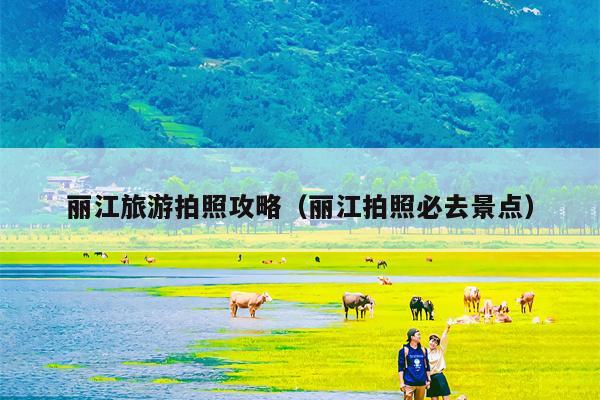 丽江旅游拍照攻略（丽江拍照必去景点）