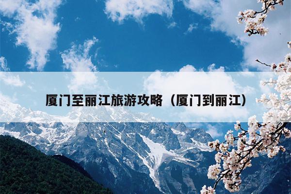厦门至丽江旅游攻略（厦门到丽江）