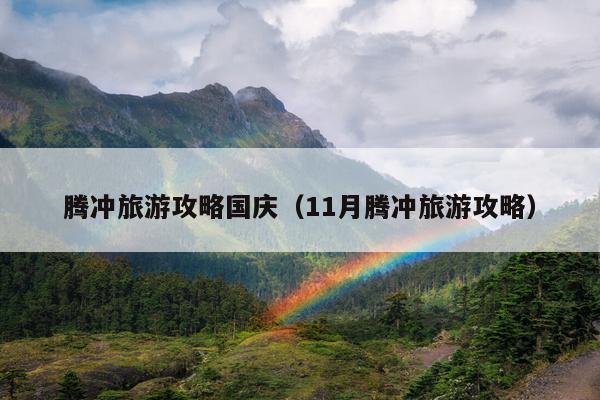 腾冲旅游攻略国庆（11月腾冲旅游攻略）
