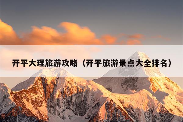 开平大理旅游攻略（开平旅游景点大全排名）