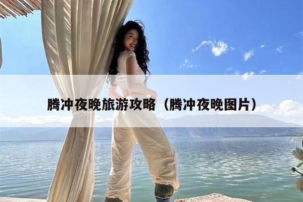 腾冲夜晚旅游攻略（腾冲夜晚图片）