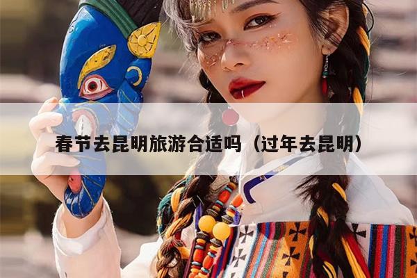 春节去昆明旅游合适吗（过年去昆明）
