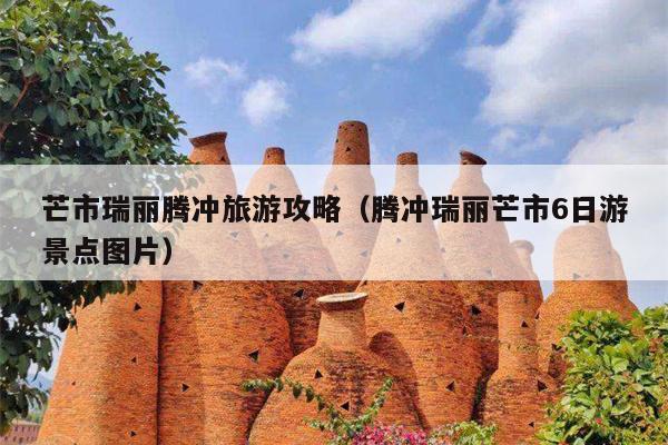 芒市瑞丽腾冲旅游攻略（腾冲瑞丽芒市6日游景点图片）