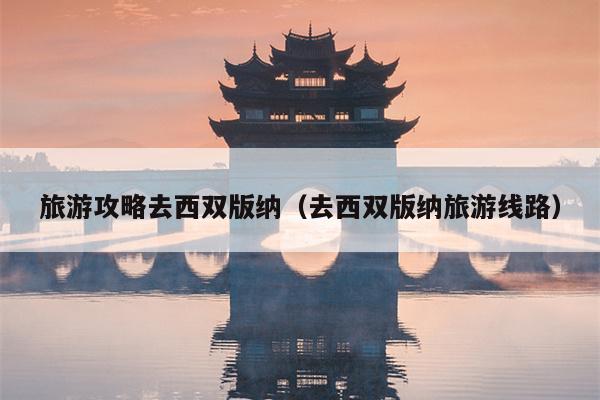 旅游攻略去西双版纳（去西双版纳旅游线路）