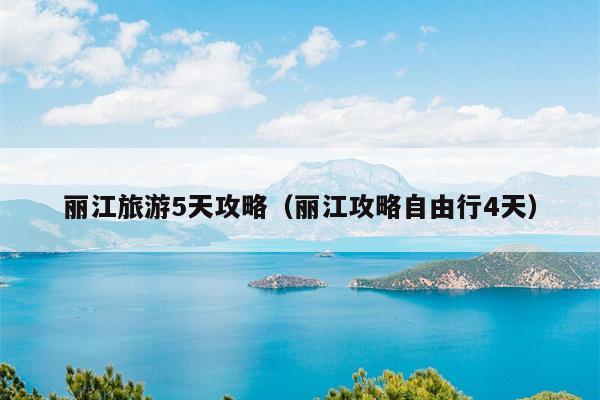 丽江旅游5天攻略（丽江攻略自由行4天）