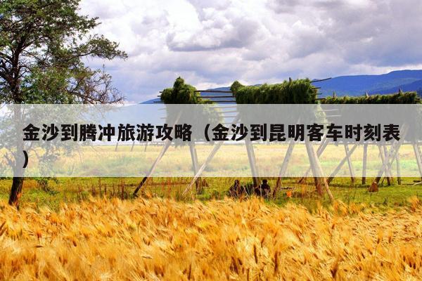 金沙到腾冲旅游攻略（金沙到昆明客车时刻表）