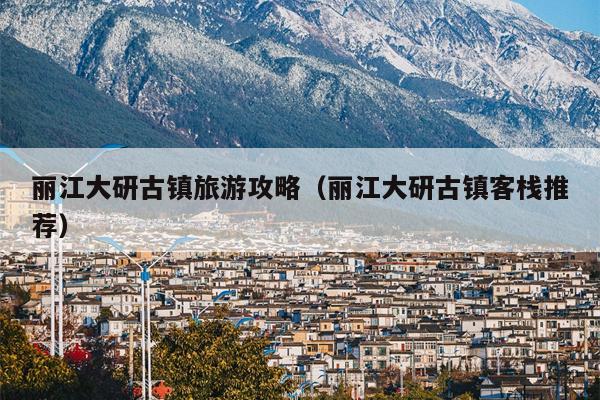 丽江大研古镇旅游攻略（丽江大研古镇客栈推荐）