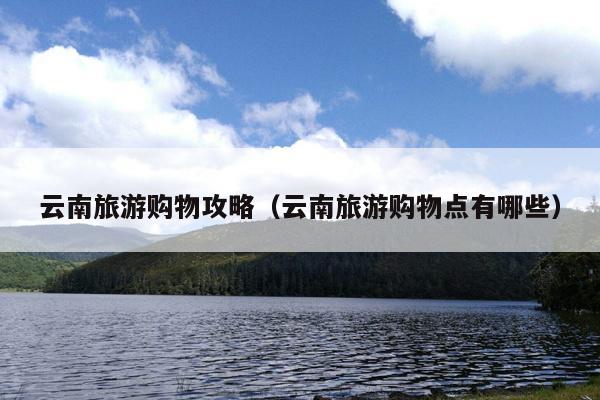 云南旅游购物攻略（云南旅游购物点有哪些）