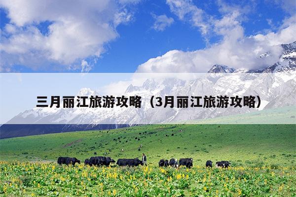 三月丽江旅游攻略（3月丽江旅游攻略）
