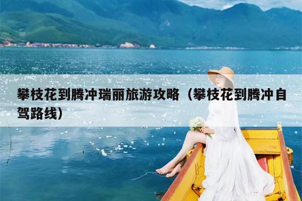 攀枝花到腾冲瑞丽旅游攻略（攀枝花到腾冲自驾路线）