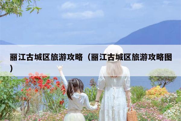 丽江古城区旅游攻略（丽江古城区旅游攻略图）