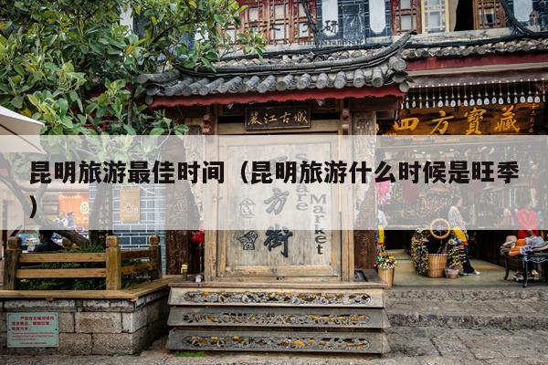 昆明旅游最佳时间（昆明旅游什么时候是旺季）