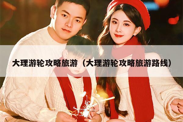 大理游轮攻略旅游（大理游轮攻略旅游路线）