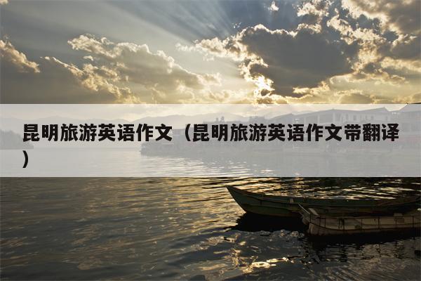 昆明旅游英语作文（昆明旅游英语作文带翻译）