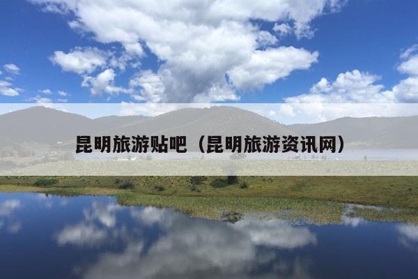 昆明旅游贴吧（昆明旅游资讯网）