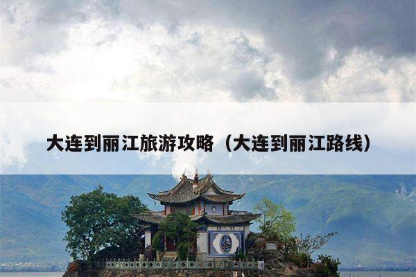 大连到丽江旅游攻略（大连到丽江路线）