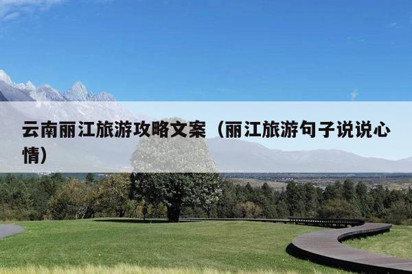 云南丽江旅游攻略文案（丽江旅游句子说说心情）