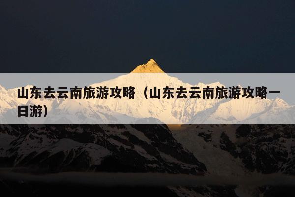 山东去云南旅游攻略（山东去云南旅游攻略一日游）