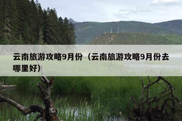云南旅游攻略9月份（云南旅游攻略9月份去哪里好）