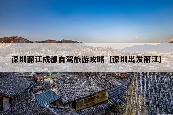 深圳丽江成都自驾旅游攻略（深圳出发丽江）