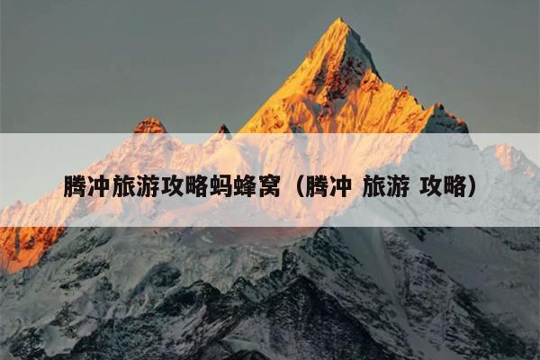腾冲旅游攻略蚂蜂窝（腾冲 旅游 攻略）