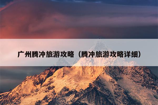 广州腾冲旅游攻略（腾冲旅游攻略详细）