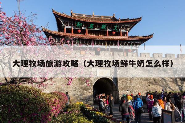 大理牧场旅游攻略（大理牧场鲜牛奶怎么样）
