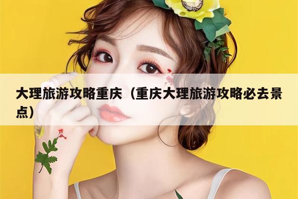 大理旅游攻略重庆（重庆大理旅游攻略必去景点）