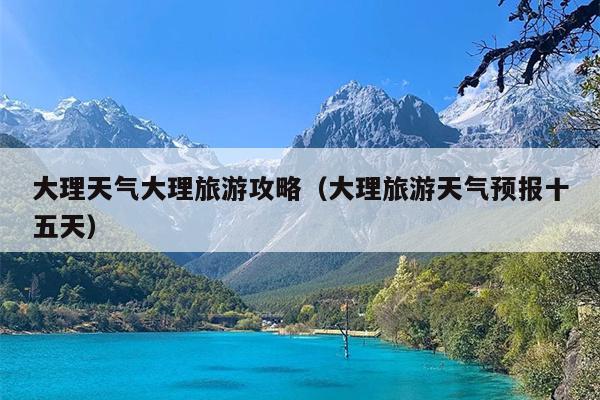 大理天气大理旅游攻略（大理旅游天气预报十五天）