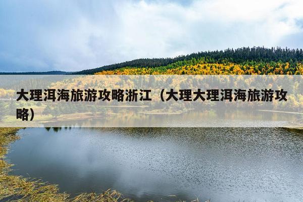 大理洱海旅游攻略浙江（大理大理洱海旅游攻略）