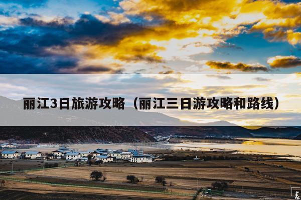 丽江3日旅游攻略（丽江三日游攻略和路线）