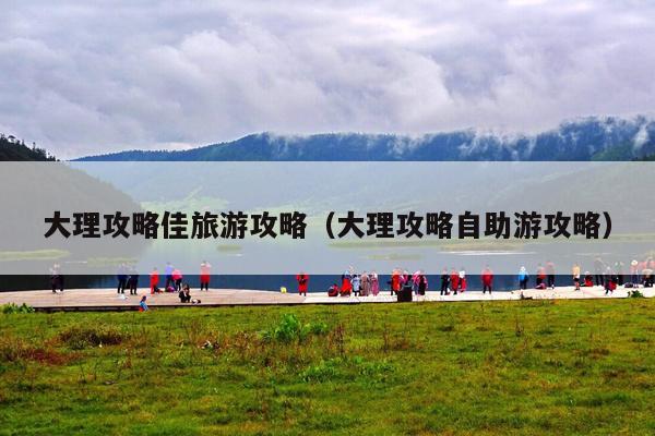 大理攻略佳旅游攻略（大理攻略自助游攻略）