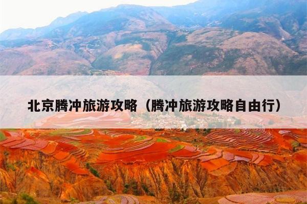 北京腾冲旅游攻略（腾冲旅游攻略自由行）