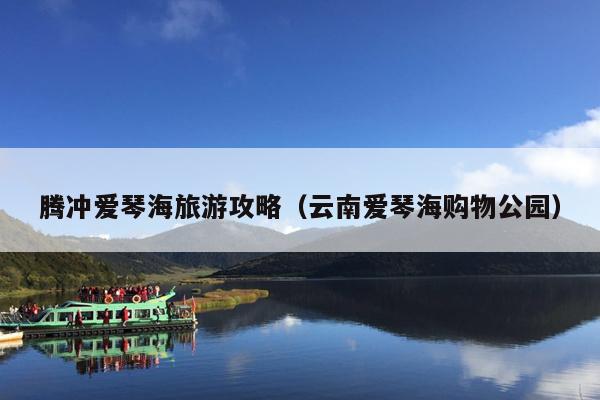 腾冲爱琴海旅游攻略（云南爱琴海购物公园）