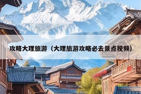 攻略大理旅游（大理旅游攻略必去景点视频）