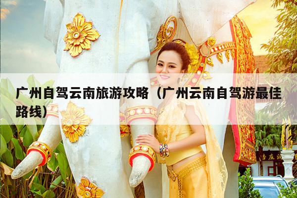 广州自驾云南旅游攻略（广州云南自驾游最佳路线）