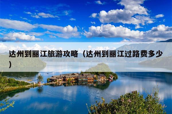 达州到丽江旅游攻略（达州到丽江过路费多少）