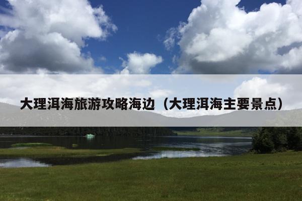 大理洱海旅游攻略海边（大理洱海主要景点）