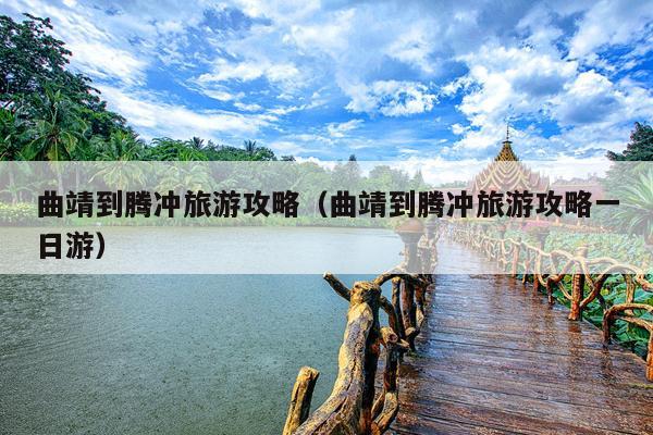 曲靖到腾冲旅游攻略（曲靖到腾冲旅游攻略一日游）