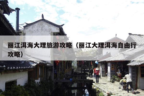 丽江洱海大理旅游攻略（丽江大理洱海自由行攻略）