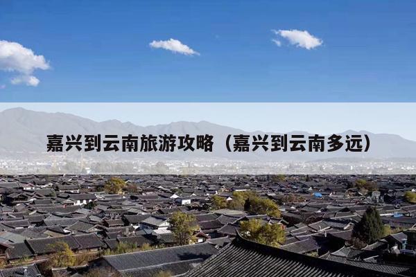 嘉兴到云南旅游攻略（嘉兴到云南多远）