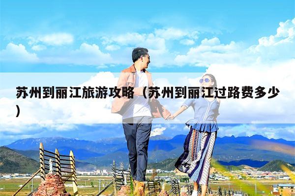 苏州到丽江旅游攻略（苏州到丽江过路费多少）