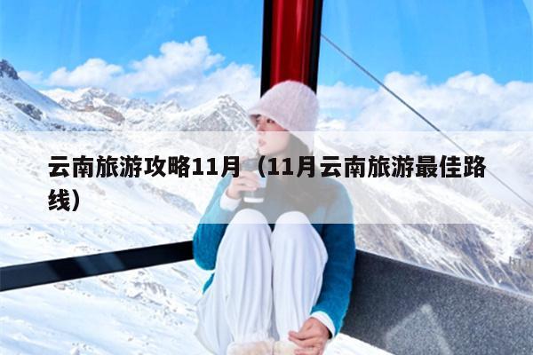云南旅游攻略11月（11月云南旅游最佳路线）