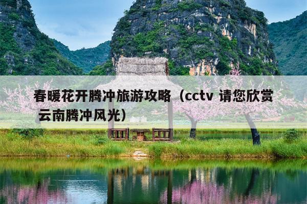春暖花开腾冲旅游攻略（cctv 请您欣赏 云南腾冲风光）