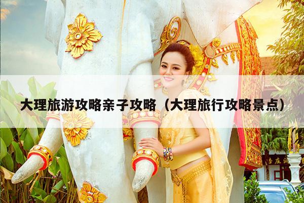 大理旅游攻略亲子攻略（大理旅行攻略景点）