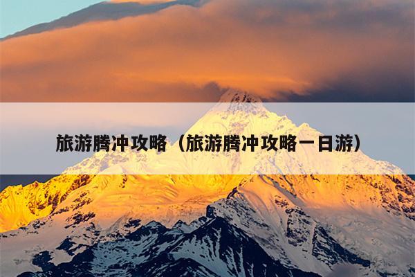 旅游腾冲攻略（旅游腾冲攻略一日游）
